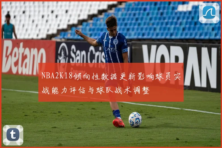 NBA2K18倾向性数据更新影响球员实战能力评估与球队战术调整