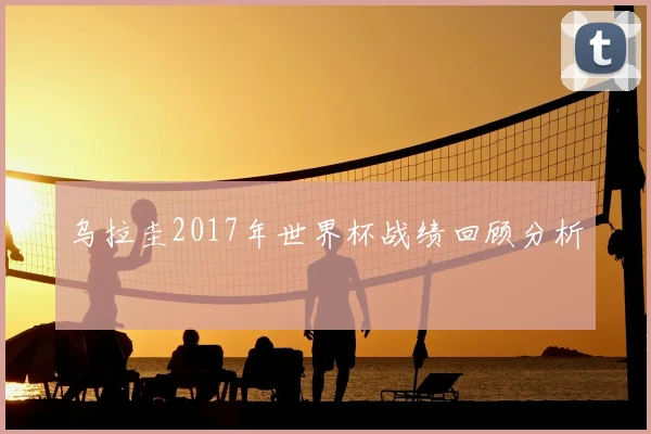 乌拉圭2017年世界杯战绩回顾分析