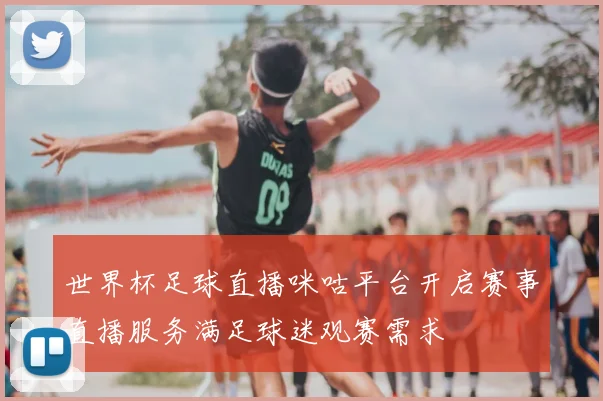 世界杯足球直播咪咕平台开启赛事直播服务满足球迷观赛需求