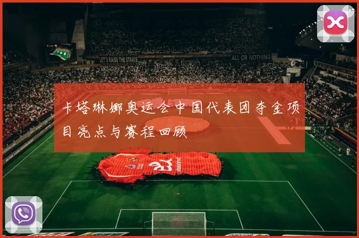 卡塔琳娜奥运会中国代表团夺金项目亮点与赛程回顾