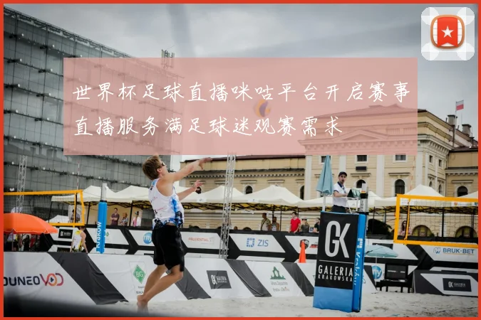 世界杯足球直播咪咕平台开启赛事直播服务满足球迷观赛需求