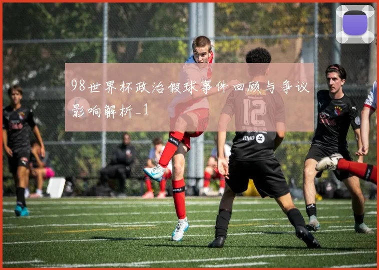 98世界杯政治假球事件回顾与争议影响解析_1
