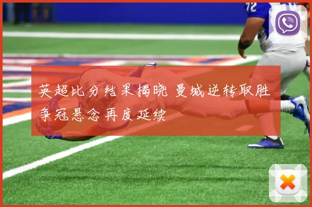 英超比分结果揭晓 曼城逆转取胜 争冠悬念再度延续
