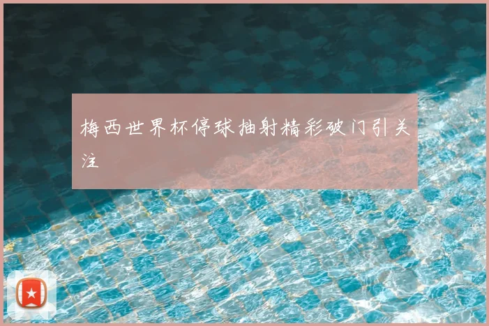 梅西世界杯停球抽射精彩破门引关注