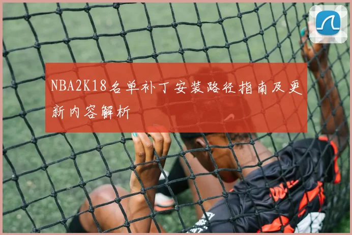 NBA2K18名单补丁安装路径指南及更新内容解析