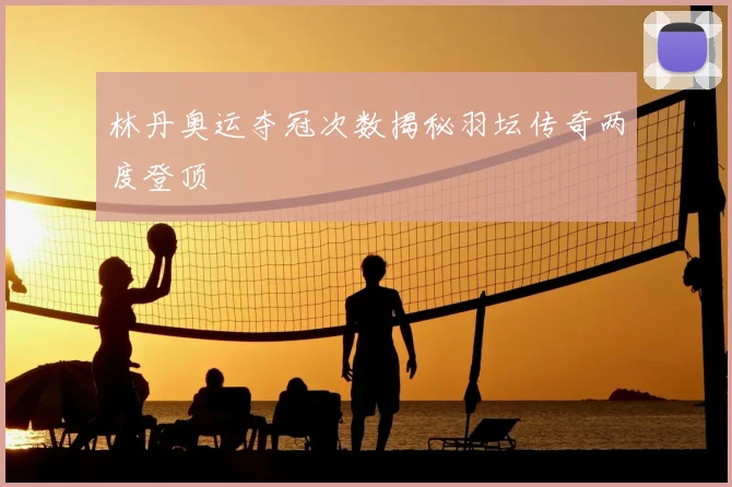 林丹奥运夺冠次数揭秘羽坛传奇两度登顶