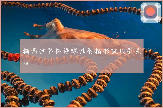 梅西世界杯停球抽射精彩破门引关注
