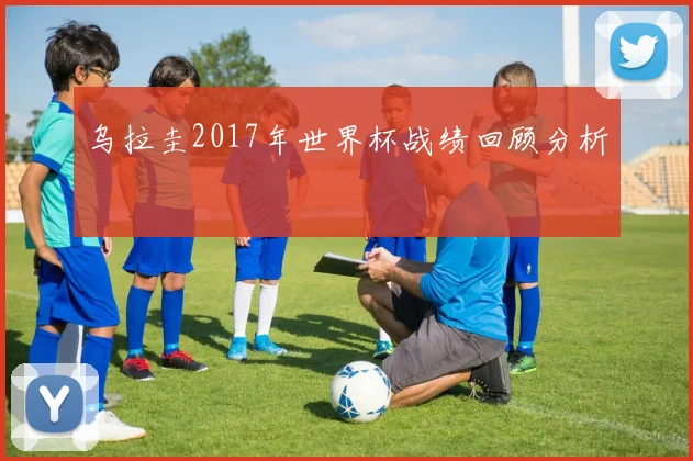 乌拉圭2017年世界杯战绩回顾分析