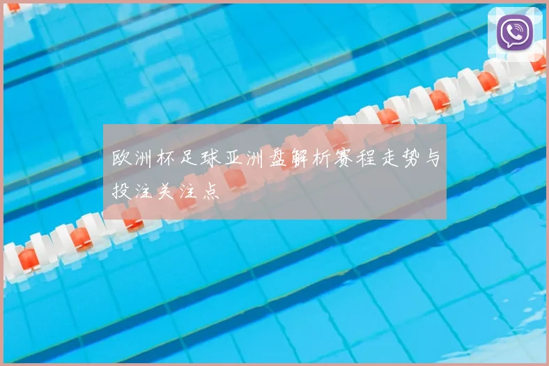 欧洲杯足球亚洲盘解析赛程走势与投注关注点