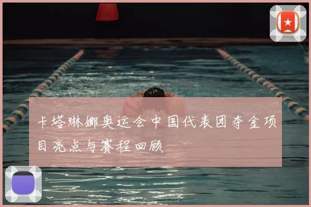 卡塔琳娜奥运会中国代表团夺金项目亮点与赛程回顾