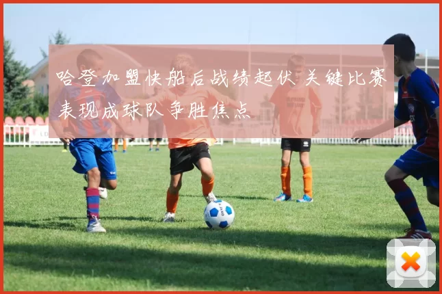 哈登加盟快船后战绩起伏 关键比赛表现成球队争胜焦点