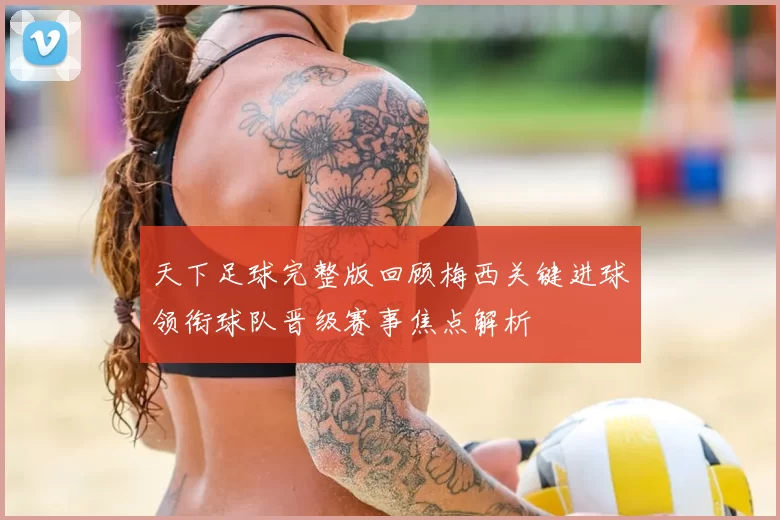 天下足球完整版回顾梅西关键进球领衔球队晋级赛事焦点解析