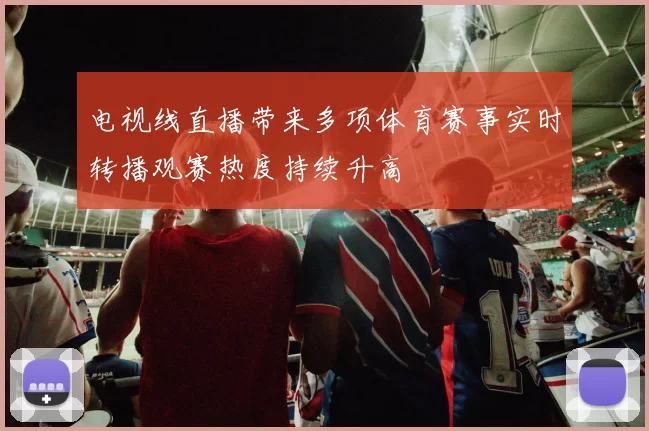 电视线直播带来多项体育赛事实时转播观赛热度持续升高