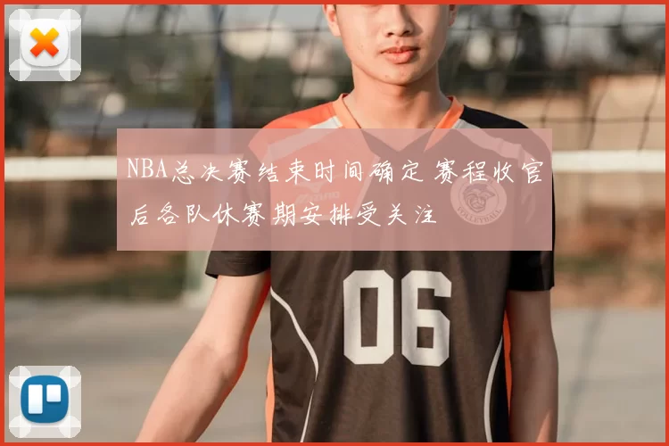 NBA总决赛结束时间确定 赛程收官后各队休赛期安排受关注
