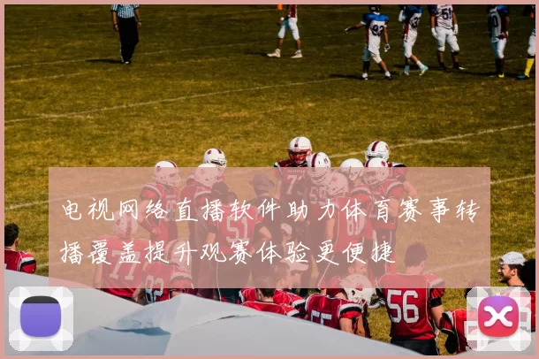 电视网络直播软件助力体育赛事转播覆盖提升观赛体验更便捷