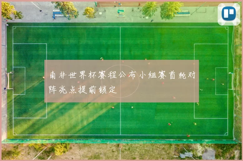 南非世界杯赛程公布小组赛首轮对阵亮点提前锁定