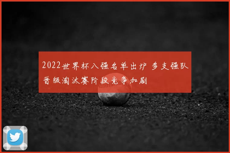 2022世界杯八强名单出炉 多支强队晋级淘汰赛阶段竞争加剧