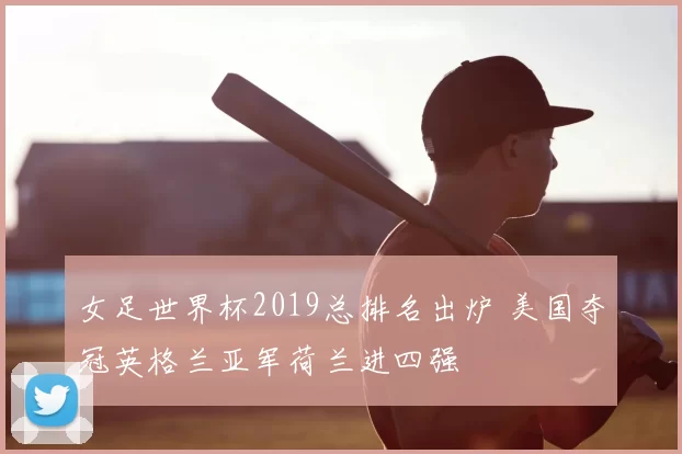 女足世界杯2019总排名出炉 美国夺冠英格兰亚军荷兰进四强