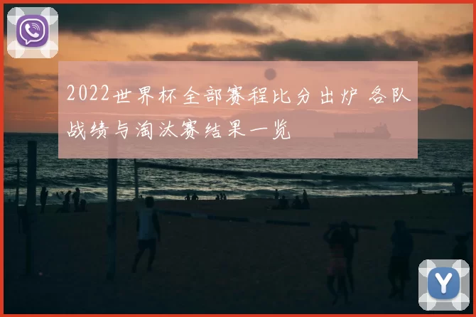 2022世界杯全部赛程比分出炉 各队战绩与淘汰赛结果一览