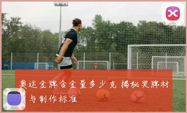 奥运金牌含金量多少克 揭秘奖牌材质与制作标准