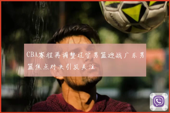 CBA赛程再调整辽宁男篮迎战广东男篮焦点对决引发关注
