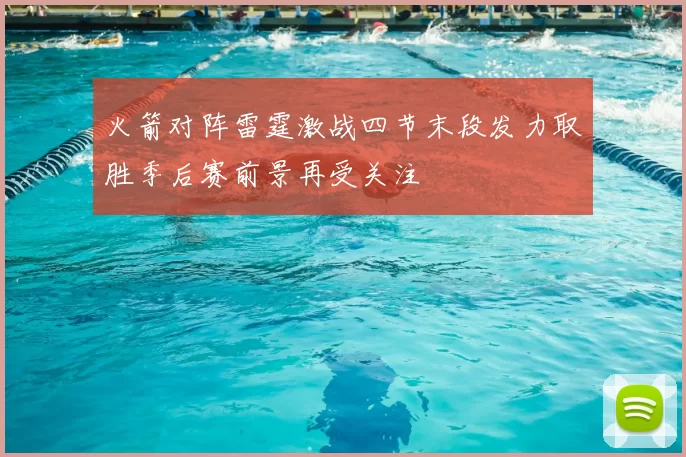 火箭对阵雷霆激战四节末段发力取胜季后赛前景再受关注