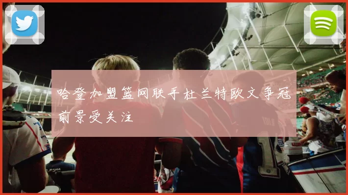 哈登加盟篮网联手杜兰特欧文争冠前景受关注