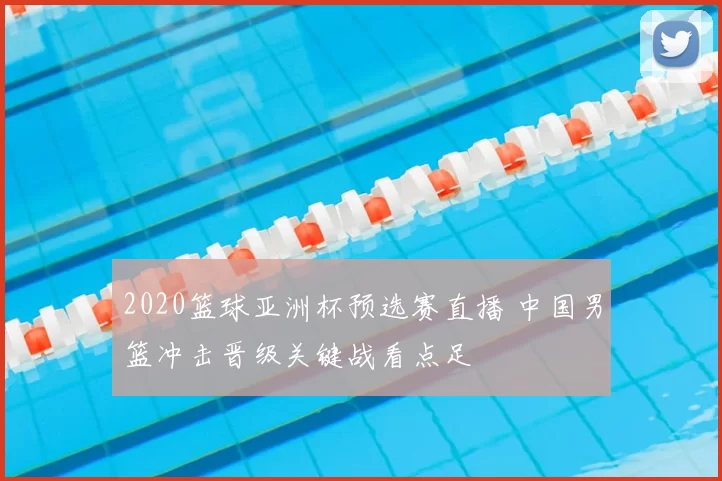2020篮球亚洲杯预选赛直播 中国男篮冲击晋级关键战看点足