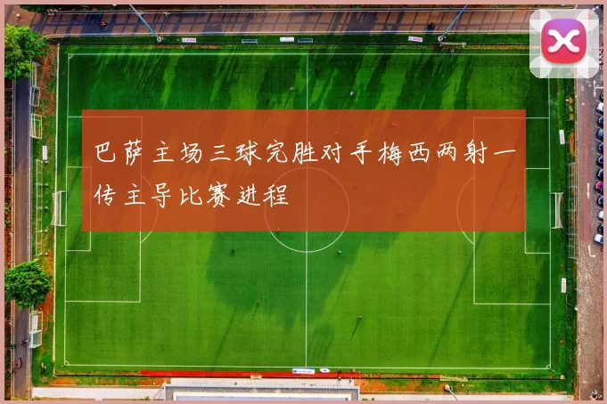 巴萨主场三球完胜对手梅西两射一传主导比赛进程