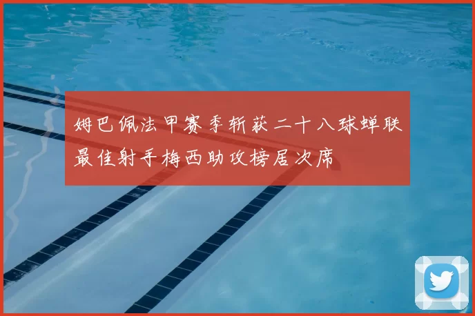 姆巴佩法甲赛季斩获二十八球蝉联最佳射手梅西助攻榜居次席