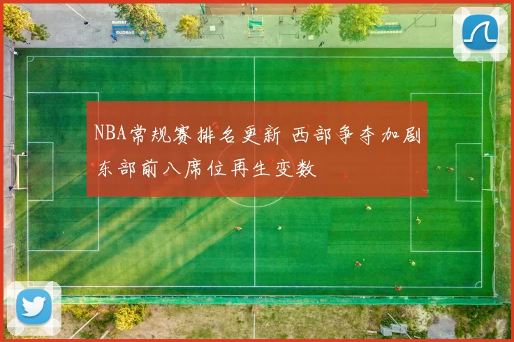 NBA常规赛排名更新 西部争夺加剧东部前八席位再生变数