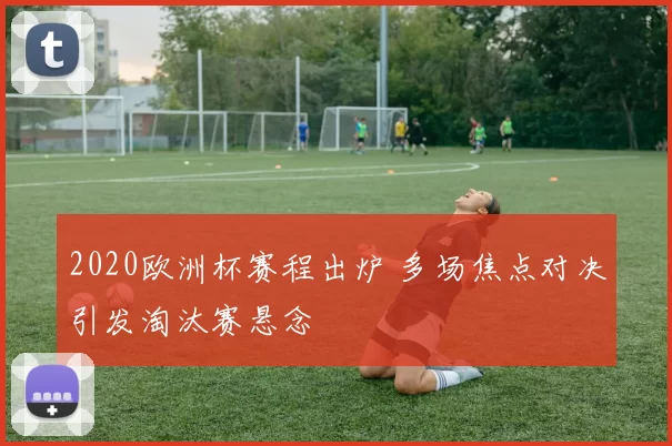 2020欧洲杯赛程出炉 多场焦点对决引发淘汰赛悬念