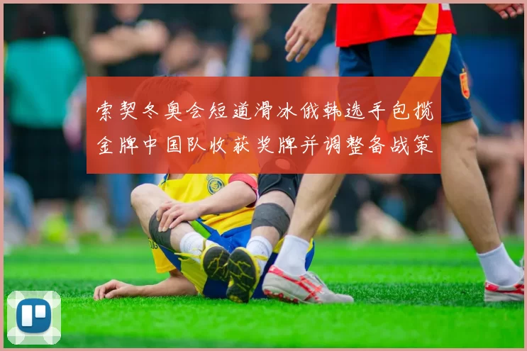索契冬奥会短道滑冰俄韩选手包揽金牌中国队收获奖牌并调整备战策略