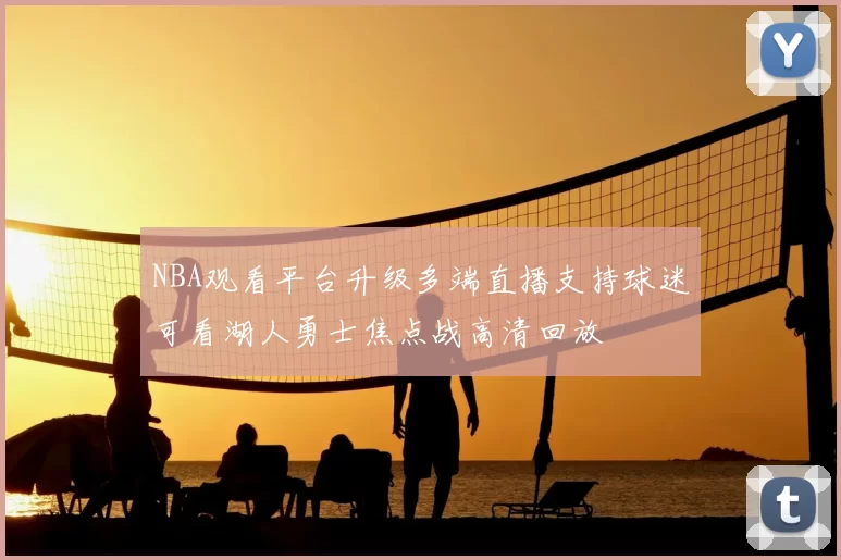 NBA观看平台升级多端直播支持球迷可看湖人勇士焦点战高清回放