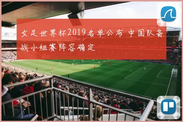 女足世界杯2019名单公布 中国队备战小组赛阵容确定