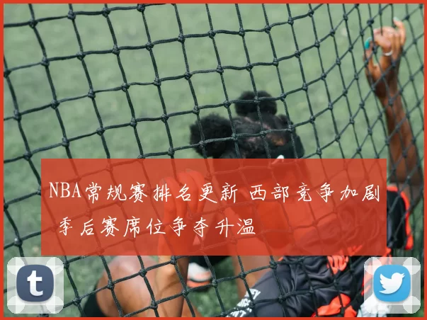NBA常规赛排名更新 西部竞争加剧 季后赛席位争夺升温