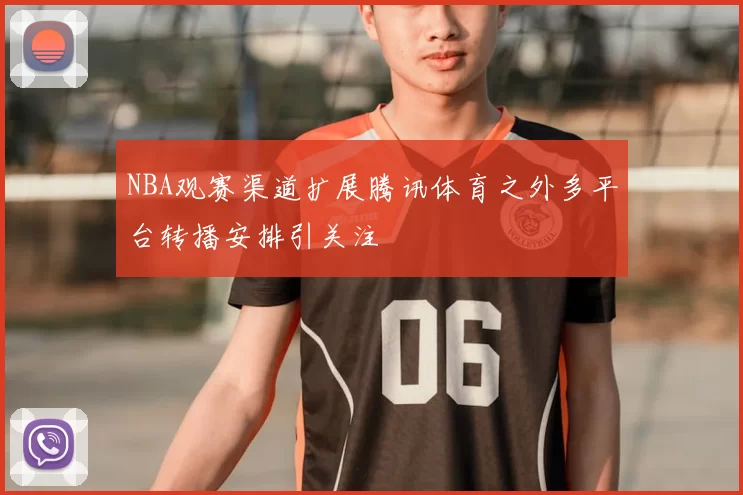 NBA观赛渠道扩展腾讯体育之外多平台转播安排引关注