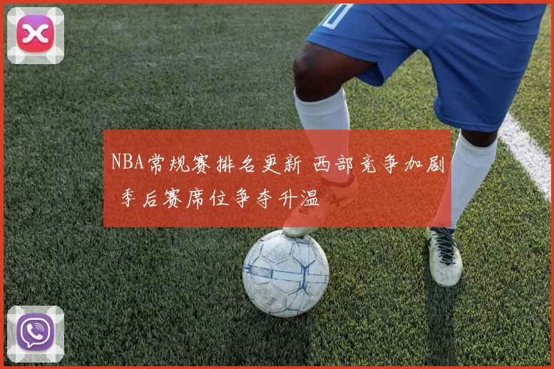 NBA常规赛排名更新 西部竞争加剧 季后赛席位争夺升温