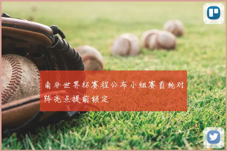 南非世界杯赛程公布小组赛首轮对阵亮点提前锁定