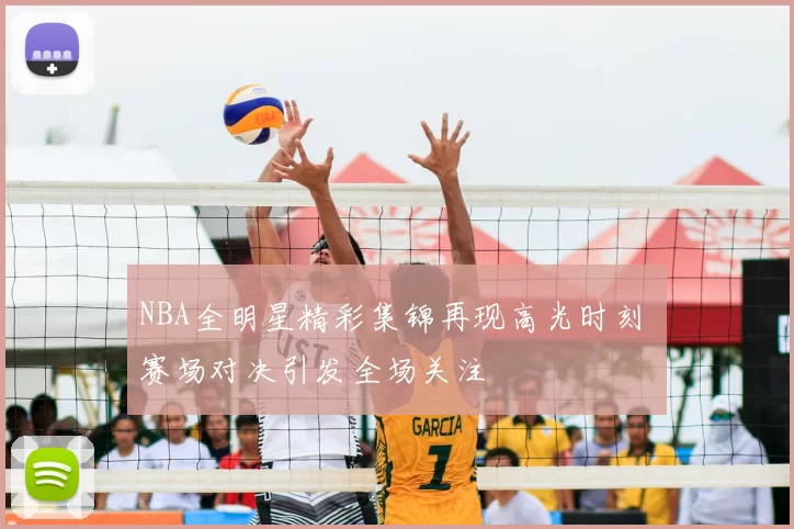 NBA全明星精彩集锦再现高光时刻 赛场对决引发全场关注