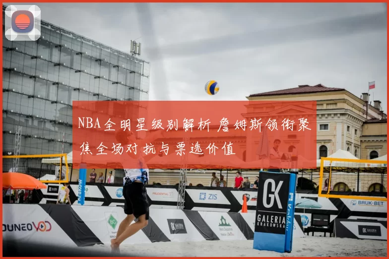 NBA全明星级别解析 詹姆斯领衔聚焦全场对抗与票选价值