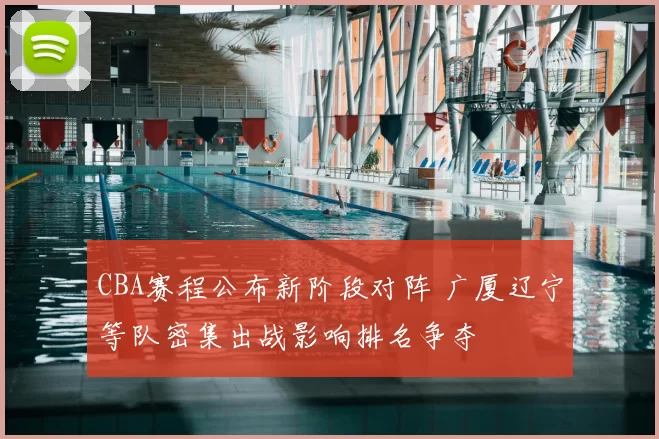 CBA赛程公布新阶段对阵 广厦辽宁等队密集出战影响排名争夺