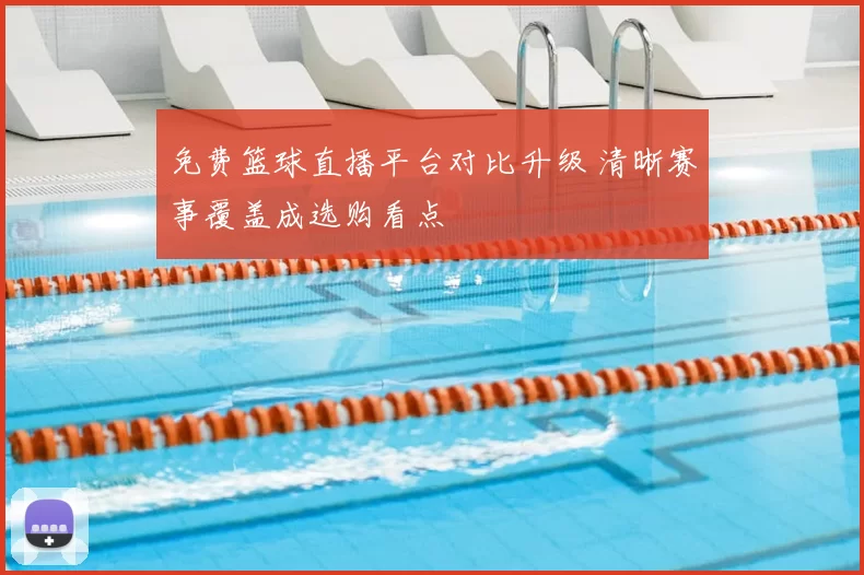 免费篮球直播平台对比升级 清晰赛事覆盖成选购看点