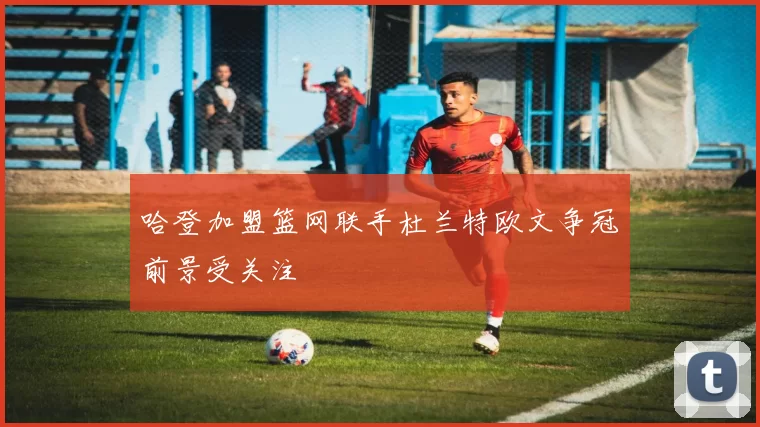 哈登加盟篮网联手杜兰特欧文争冠前景受关注