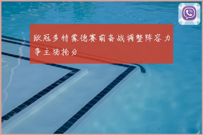 欧冠多特蒙德赛前备战调整阵容力争主场抢分