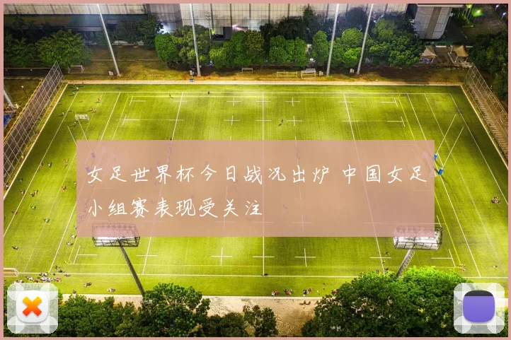 女足世界杯今日战况出炉 中国女足小组赛表现受关注