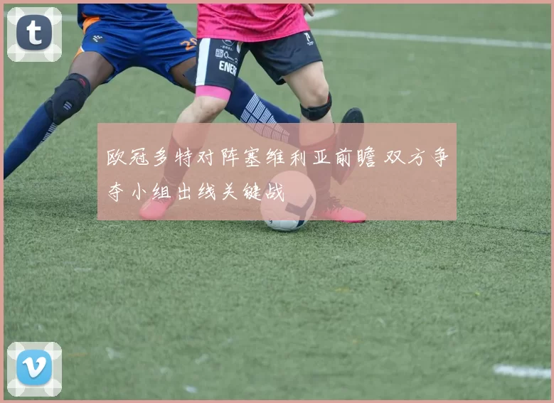 欧冠多特对阵塞维利亚前瞻 双方争夺小组出线关键战