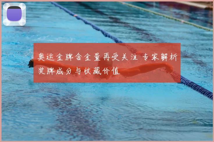 奥运金牌含金量再受关注 专家解析奖牌成分与收藏价值