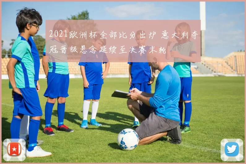 2021欧洲杯全部比分出炉 意大利夺冠晋级悬念延续至决赛末轮