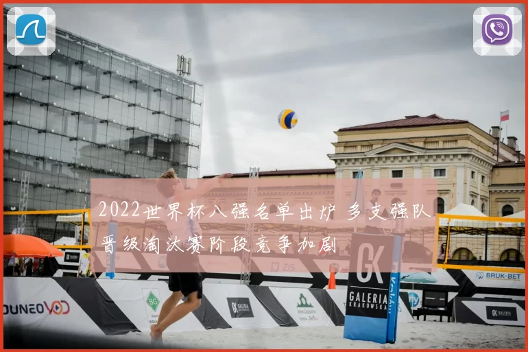 2022世界杯八强名单出炉 多支强队晋级淘汰赛阶段竞争加剧